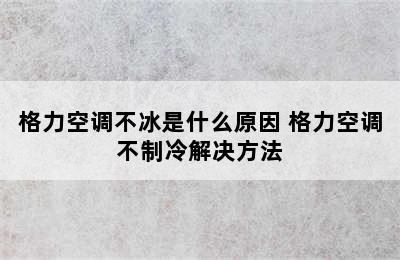 格力空调不冰是什么原因 格力空调不制冷解决方法